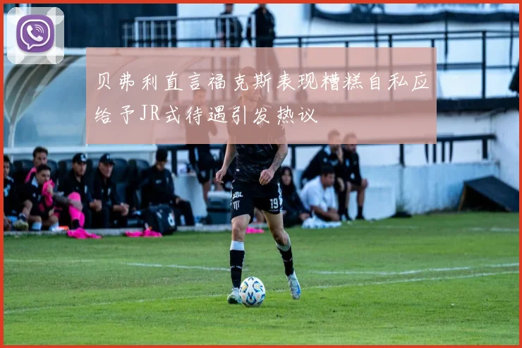 贝弗利直言福克斯表现糟糕自私应给予JR式待遇引发热议