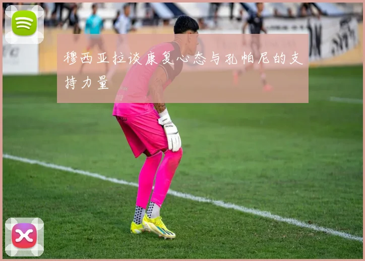 穆西亚拉谈康复心态与孔帕尼的支持力量