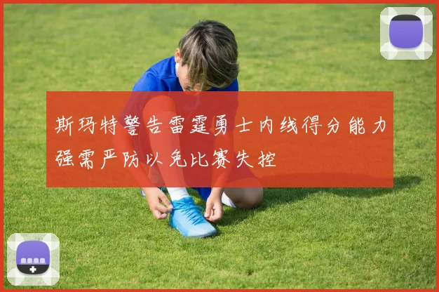 斯玛特警告雷霆勇士内线得分能力强需严防以免比赛失控