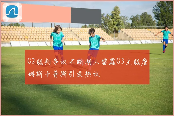 G2裁判争议不断湖人雷霆G3主裁詹姆斯卡普斯引发热议