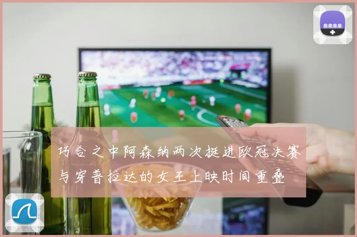 巧合之中阿森纳两次挺进欧冠决赛与穿普拉达的女王上映时间重叠