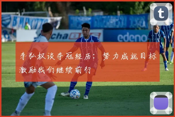 李弘权谈夺冠经历：努力成就目标激励我们继续前行