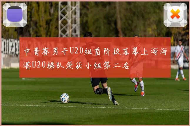 中青赛男子U20组首阶段落幕上海海港U20梯队荣获小组第二名
