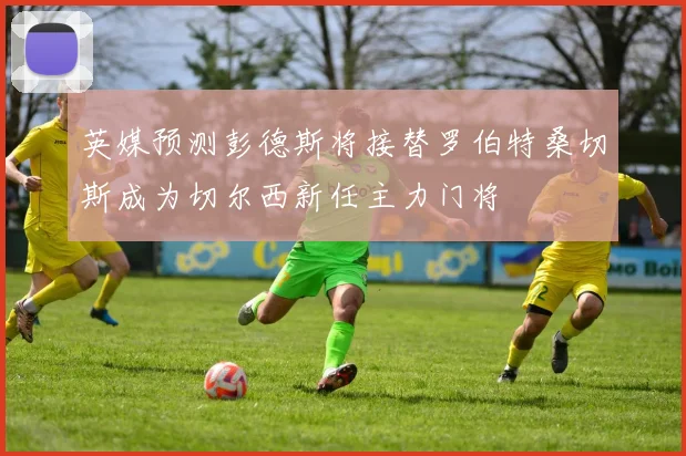 英媒预测彭德斯将接替罗伯特桑切斯成为切尔西新任主力门将