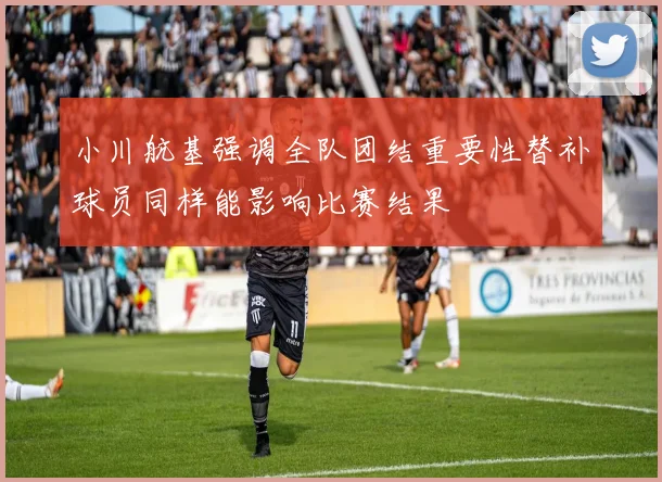 小川航基强调全队团结重要性替补球员同样能影响比赛结果