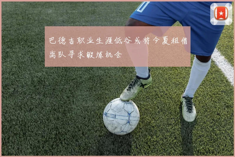 巴德吉职业生涯低谷或将今夏租借离队寻求锻炼机会