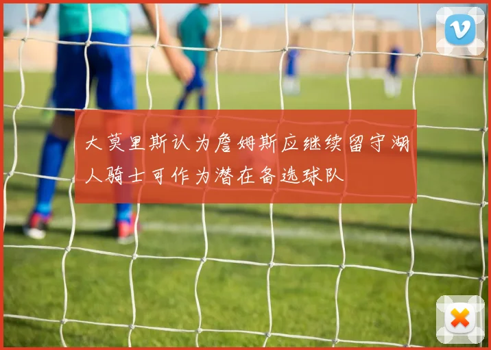 大莫里斯认为詹姆斯应继续留守湖人骑士可作为潜在备选球队
