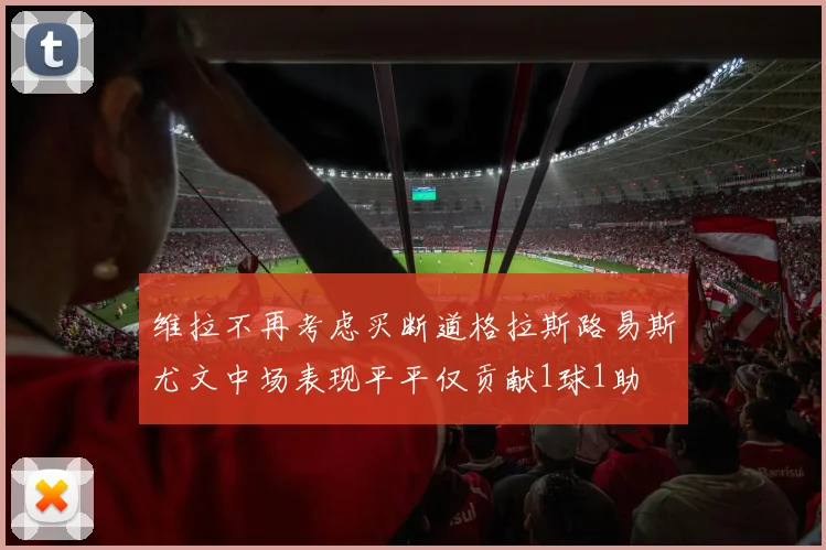 维拉不再考虑买断道格拉斯路易斯尤文中场表现平平仅贡献1球1助