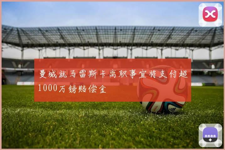 曼城就马雷斯卡离职事宜将支付超1000万镑赔偿金