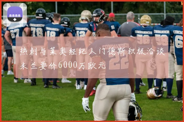 热刺与莱奥经纪人门德斯积极洽谈米兰要价6000万欧元