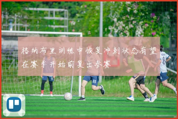 格纳布里训练中恢复冲刺状态有望在赛季开始前复出参赛